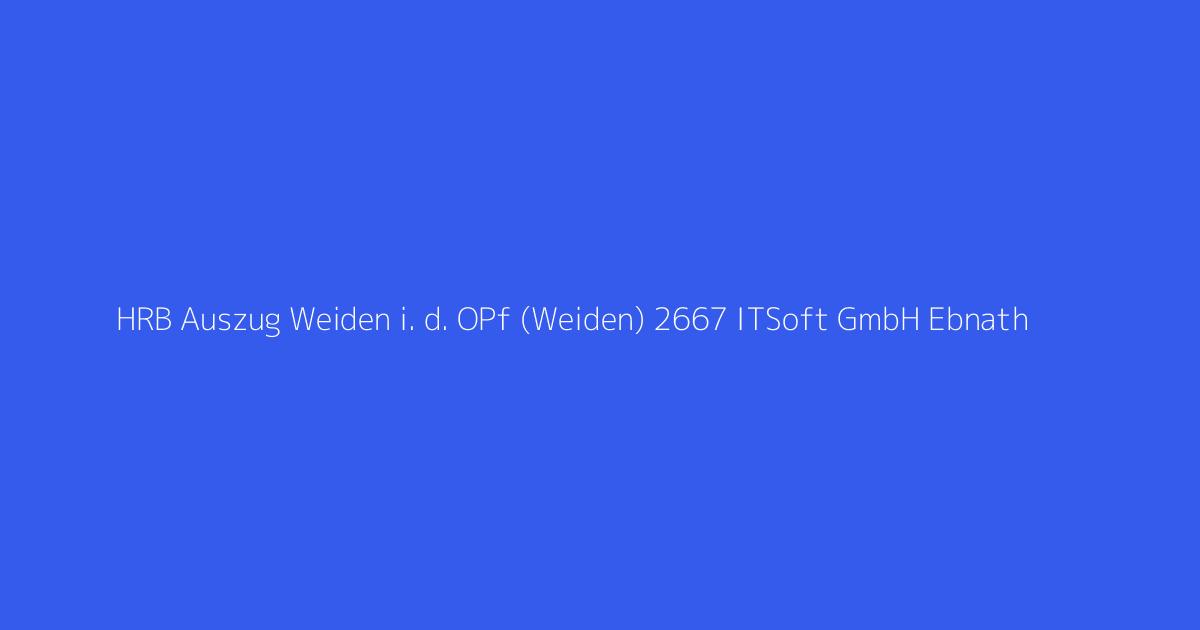 HRB Auszug Weiden i. d. OPf (Weiden) 2667 ITSoft GmbH Ebnath